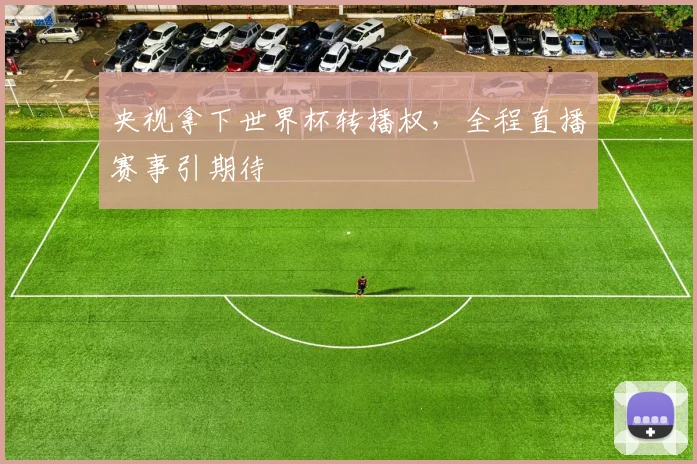 央视拿下世界杯转播权，全程直播赛事引期待
