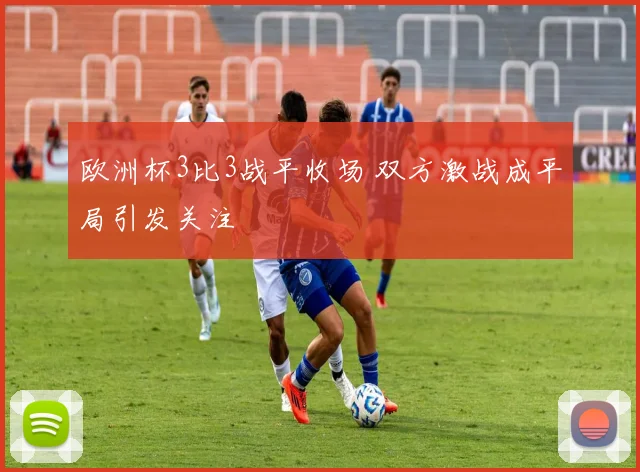 欧洲杯3比3战平收场 双方激战成平局引发关注