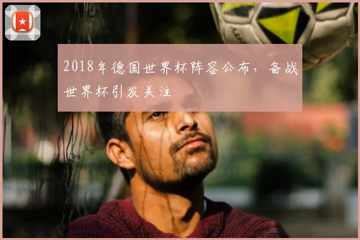 2018年德国世界杯阵容公布,备战世界杯引发关注