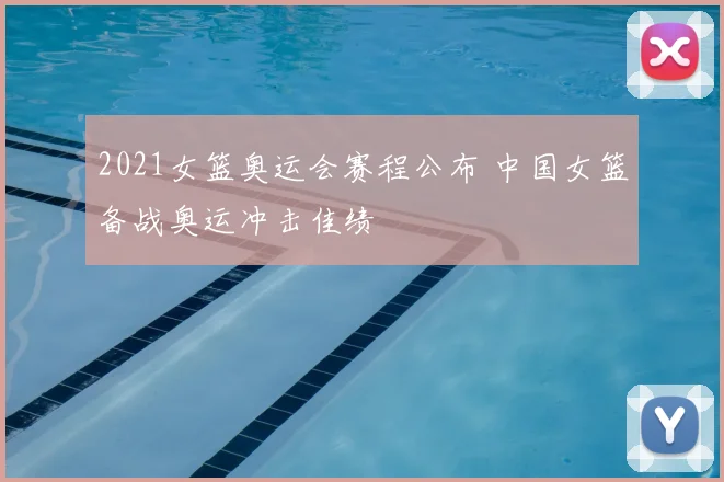 2021女篮奥运会赛程公布 中国女篮备战奥运冲击佳绩