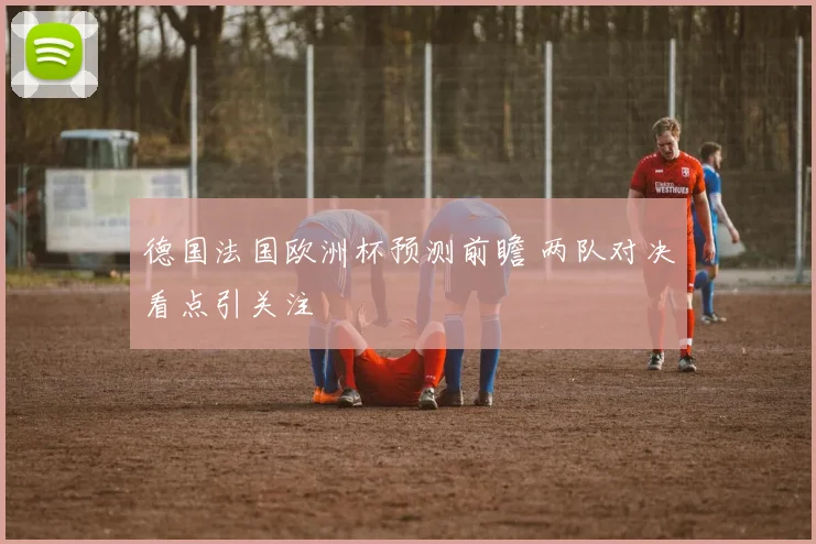 德国法国欧洲杯预测前瞻 两队对决看点引关注