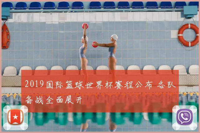 2019国际篮球世界杯赛程公布 各队备战全面展开